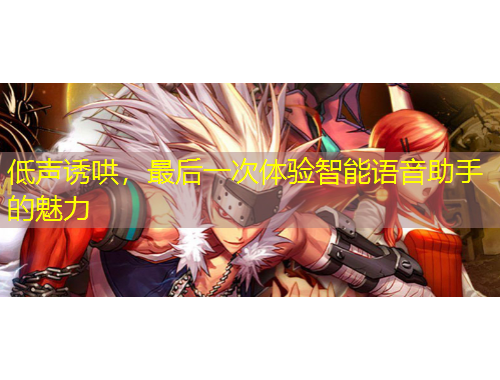 低聲誘哄，最后一次體驗(yàn)智能語(yǔ)音助手的魅力