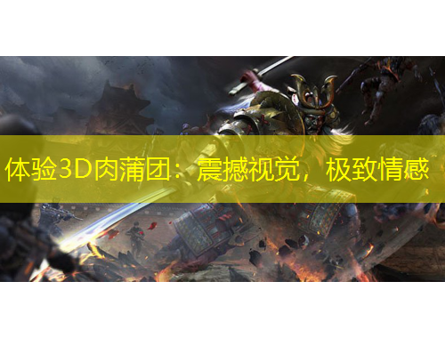 體驗(yàn)3D肉蒲團(tuán)：震撼視覺，極致情感