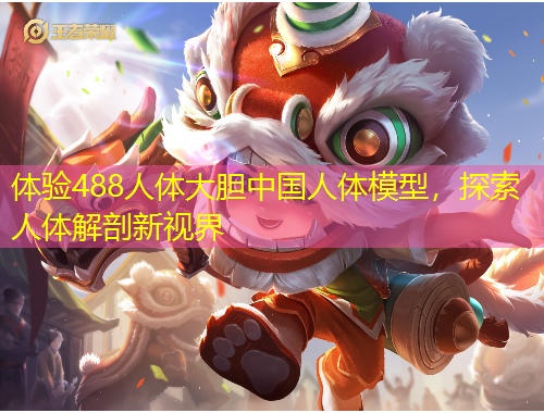 體驗(yàn)488人體大膽中國人體模型，探索人體解剖新視界