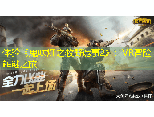 體驗《鬼吹燈之牧野詭事2》：VR冒險解謎之旅