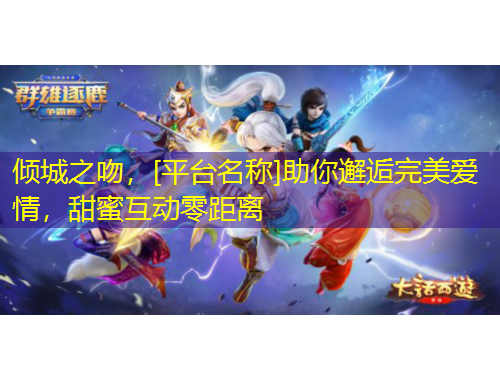 傾城之吻，[平臺(tái)名稱]助你邂逅完美愛(ài)情，甜蜜互動(dòng)零距離