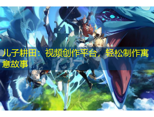兒子耕田：視頻創(chuàng)作平臺(tái)，輕松制作寓意故事