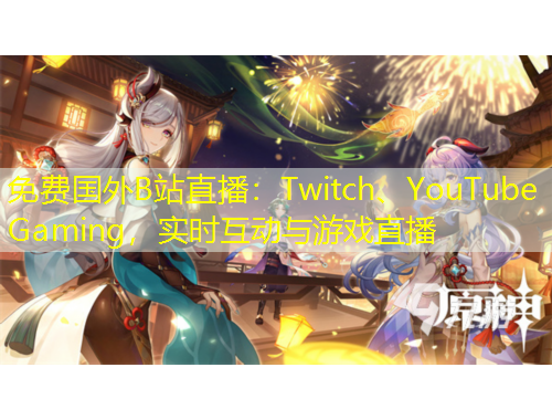 免費(fèi)國(guó)外B站直播：Twitch、YouTube Gaming，實(shí)時(shí)互動(dòng)與游戲直播