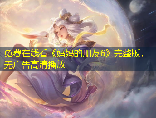 免費在線看《媽媽的朋友6》完整版，無廣告高清播放