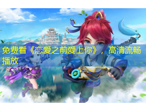免費(fèi)看《戀愛之前愛上你》，高清流暢播放