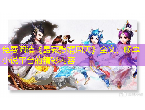 免費閱讀《最豪贅婿周天》全文，暢享小說平臺的精彩內(nèi)容