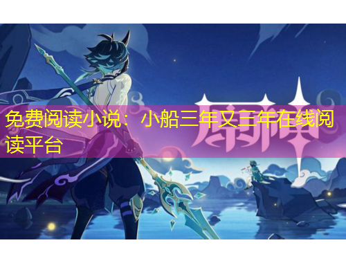 免費閱讀小說：小船三年又三年在線閱讀平臺