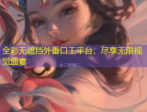 全彩無遮擋外番口工平臺(tái)，盡享無限視覺盛宴