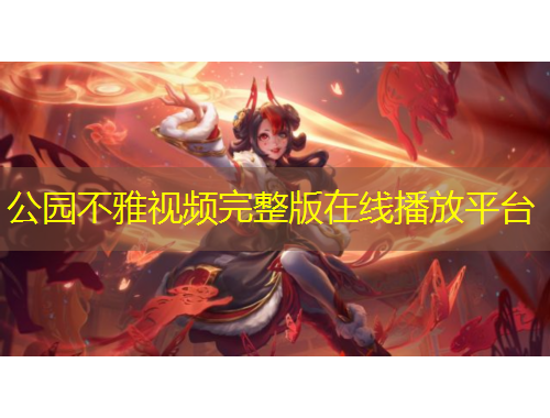 公園不雅視頻完整版在線播放平臺(tái)