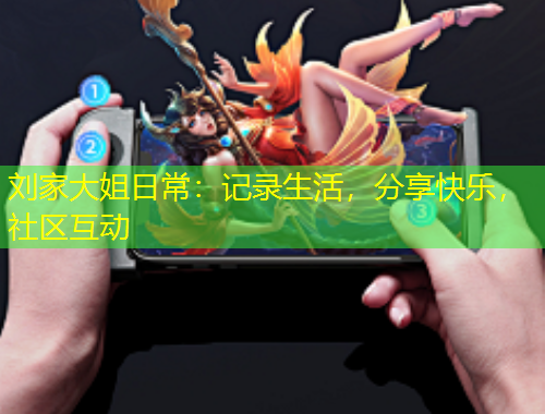 劉家大姐日常：記錄生活，分享快樂，社區(qū)互動(dòng)