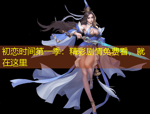 初戀時(shí)間第一季：精彩劇情免費(fèi)看，就在這里