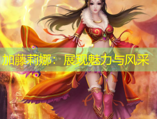 加藤莉娜：展現(xiàn)魅力與風(fēng)采