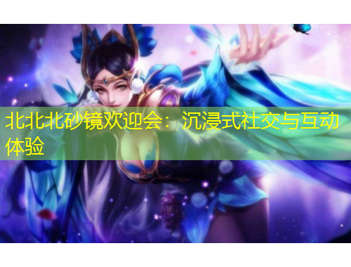 北北北砂鏡歡迎會(huì)：沉浸式社交與互動(dòng)體驗(yàn)