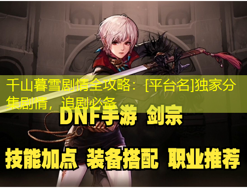 千山暮雪劇情全攻略：[平臺名]獨(dú)家分集劇情，追劇必備