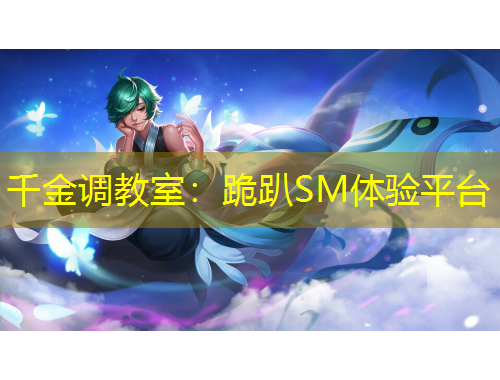 千金調(diào)教室：跪趴SM體驗平臺