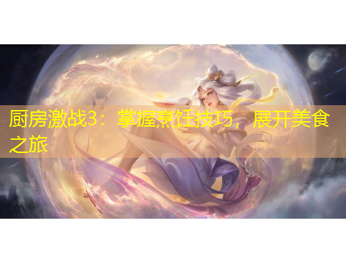 廚房激戰(zhàn)3：掌握烹飪技巧，展開美食之旅
