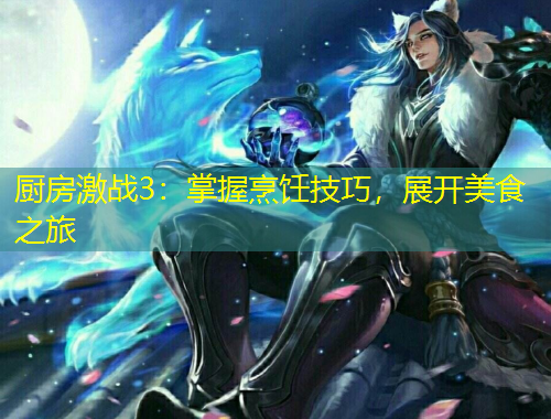 廚房激戰(zhàn)3：掌握烹飪技巧，展開美食之旅