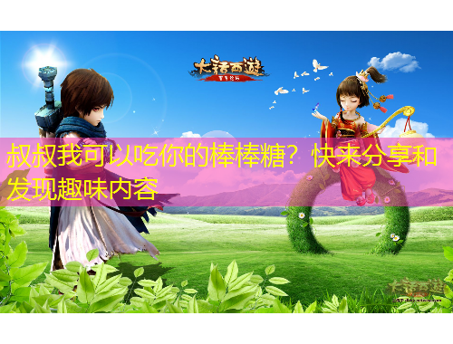 叔叔我可以吃你的棒棒糖？快來分享和發(fā)現(xiàn)趣味內(nèi)容