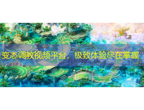 變態(tài)調(diào)教視頻平臺，極致體驗盡在掌握