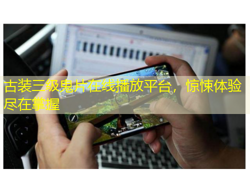 古裝三級鬼片在線播放平臺，驚悚體驗盡在掌握