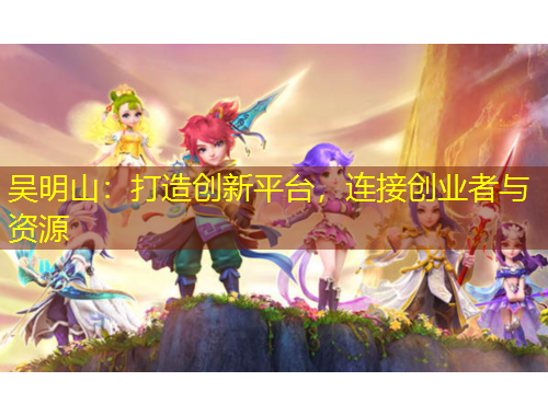 吳明山：打造創(chuàng)新平臺，連接創(chuàng)業(yè)者與資源