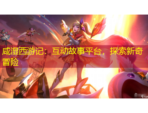 咸濕西游記：互動故事平臺，探索新奇冒險