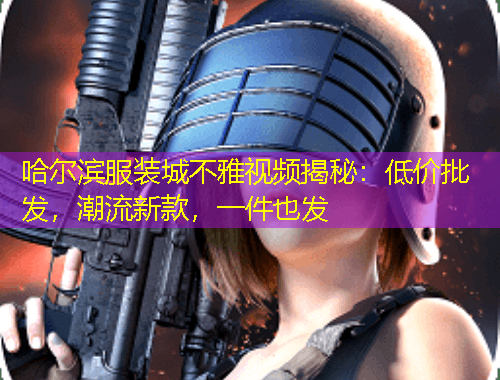 哈爾濱服裝城不雅視頻揭秘：低價批發(fā)，潮流新款，一件也發(fā)