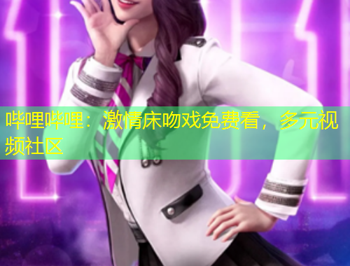 嗶哩嗶哩：激情床吻戲免費(fèi)看，多元視頻社區(qū)