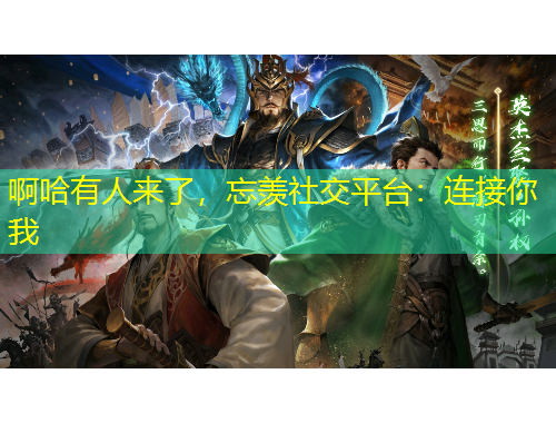 啊哈有人來了，忘羨社交平臺：連接你我