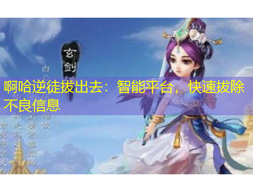 啊哈逆徒拔出去：智能平臺，快速拔除不良信息