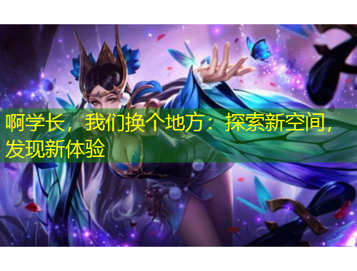 啊學(xué)長，我們換個(gè)地方：探索新空間，發(fā)現(xiàn)新體驗(yàn)