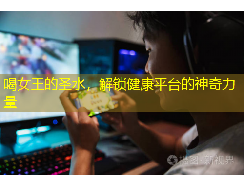 喝女王的圣水，解鎖健康平臺(tái)的神奇力量