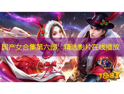國產(chǎn)女合集第六部：精選影片在線播放