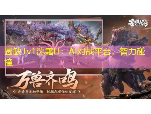 圓缺1v1沈霜H：AI對(duì)戰(zhàn)平臺(tái)，智力碰撞