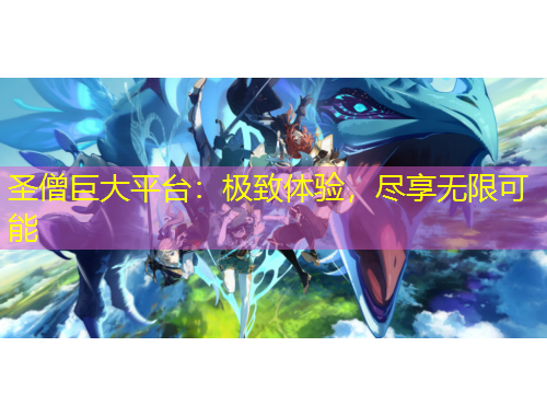 圣僧巨大平臺：極致體驗，盡享無限可能