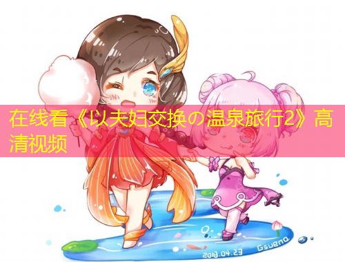 在線看《以夫婦交換の溫泉旅行2》高清視頻