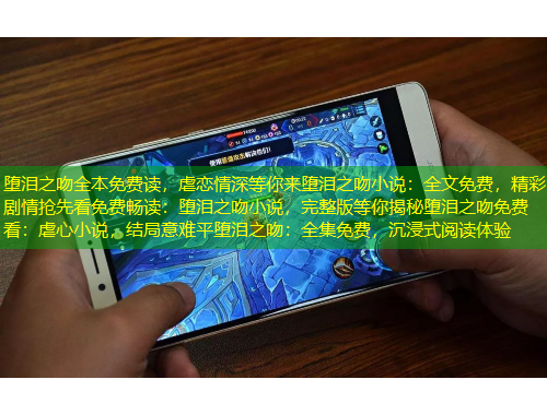 墮淚之吻全本免費讀，虐戀情深等你來墮淚之吻小說：全文免費，精彩劇情搶先看免費暢讀：墮淚之吻小說，完整版等你揭秘墮淚之吻免費看：虐心小說，結(jié)局意難平墮淚之吻：全集免費，沉浸式閱讀體驗