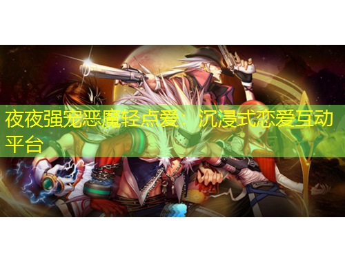 夜夜強(qiáng)寵惡魔輕點(diǎn)愛(ài)：沉浸式戀愛(ài)互動(dòng)平臺(tái)