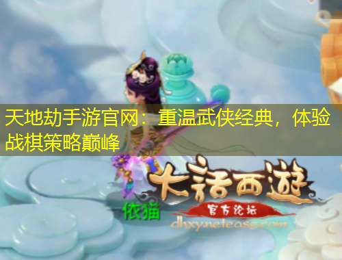 天地劫手游官網(wǎng)：重溫武俠經(jīng)典，體驗戰(zhàn)棋策略巔峰