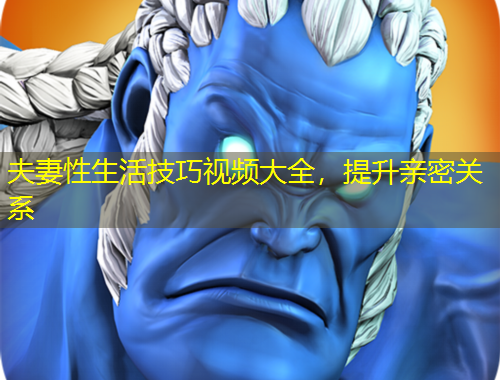 夫妻性生活技巧視頻大全，提升親密關系