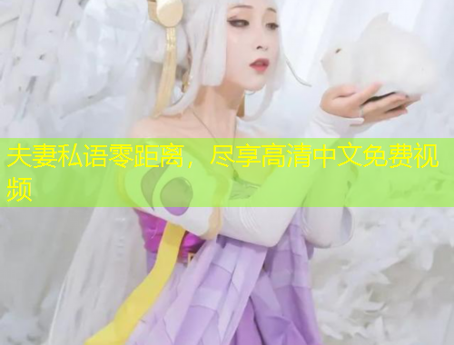 夫妻私語(yǔ)零距離，盡享高清中文免費(fèi)視頻