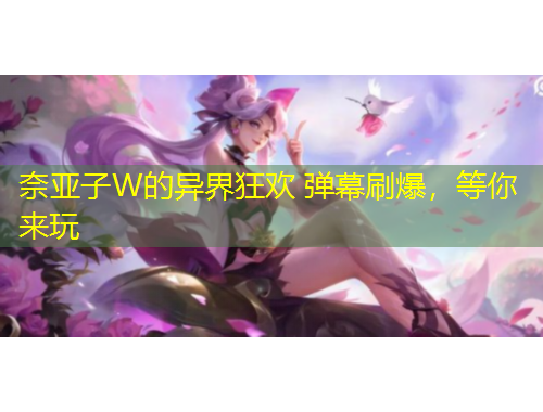 奈亞子W的異界狂歡 彈幕刷爆，等你來(lái)玩