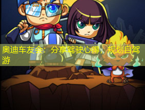 奧迪車友會(huì)：分享駕駛心得，規(guī)劃自駕游