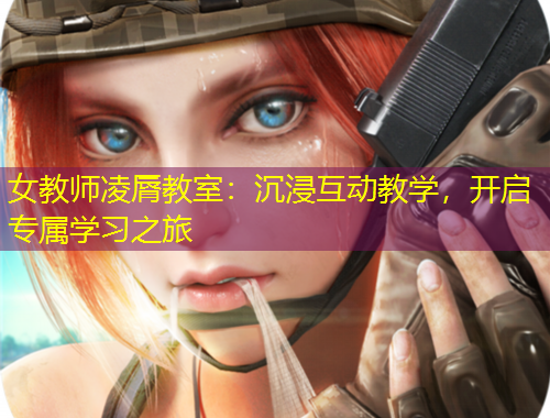 女教師凌脣教室：沉浸互動教學(xué)，開啟專屬學(xué)習(xí)之旅