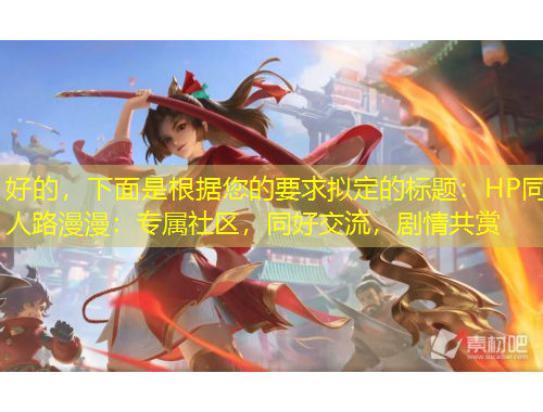好的，下面是根據(jù)您的要求擬定的標(biāo)題：HP同人路漫漫：專屬社區(qū)，同好交流，劇情共賞