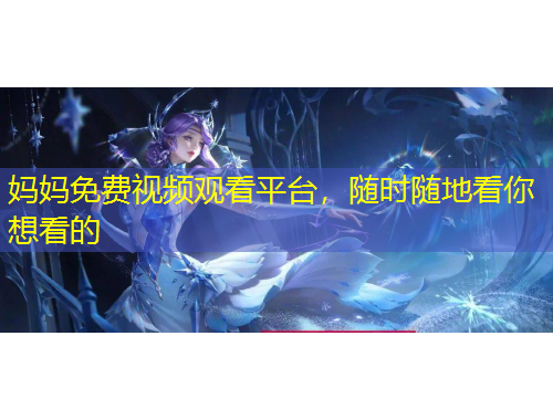 媽媽免費視頻觀看平臺，隨時隨地看你想看的