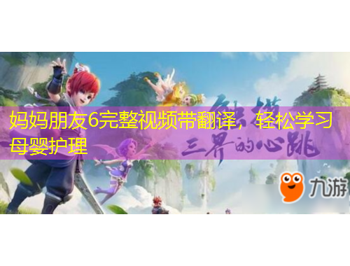 媽媽朋友6完整視頻帶翻譯，輕松學(xué)習(xí)母嬰護(hù)理