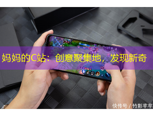 媽媽的C站：創(chuàng)意聚集地，發(fā)現(xiàn)新奇