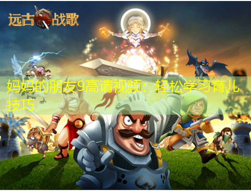 媽媽的朋友9高請視頻：輕松學習育兒技巧