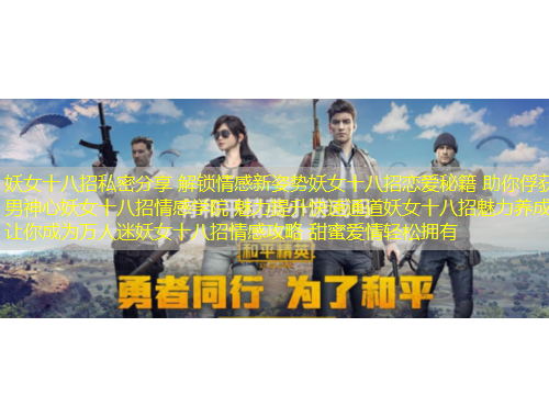 妖女十八招私密分享 解鎖情感新姿勢妖女十八招戀愛秘籍 助你俘獲男神心妖女十八招情感學院 魅力提升快速通道妖女十八招魅力養(yǎng)成 讓你成為萬人迷妖女十八招情感攻略 甜蜜愛情輕松擁有